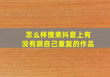 怎么样搜索抖音上有没有跟自己重复的作品