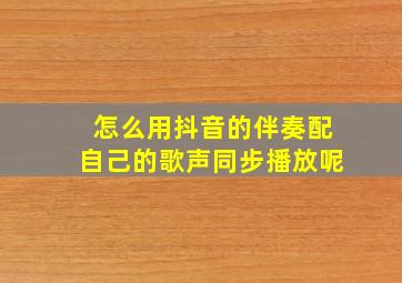 怎么用抖音的伴奏配自己的歌声同步播放呢