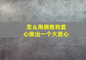 怎么用拥抱和爱心做出一个大爱心