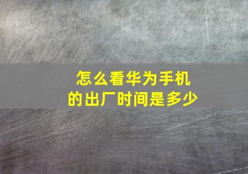 怎么看华为手机的出厂时间是多少