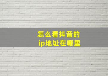 怎么看抖音的ip地址在哪里