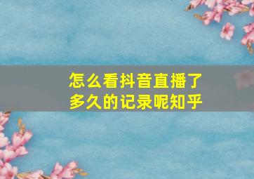 怎么看抖音直播了多久的记录呢知乎