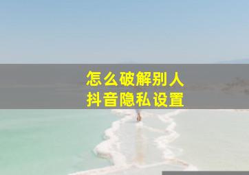 怎么破解别人抖音隐私设置