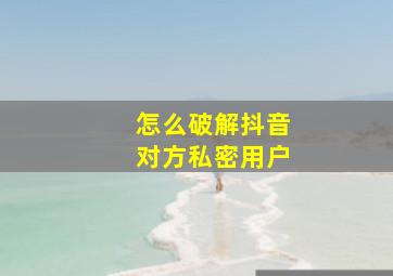 怎么破解抖音对方私密用户