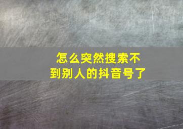 怎么突然搜索不到别人的抖音号了