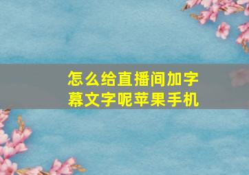 怎么给直播间加字幕文字呢苹果手机