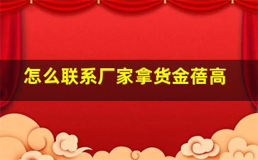 怎么联系厂家拿货金蓓高