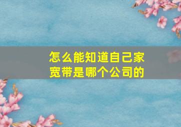 怎么能知道自己家宽带是哪个公司的