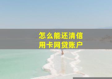 怎么能还清信用卡网贷账户