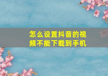 怎么设置抖音的视频不能下载到手机