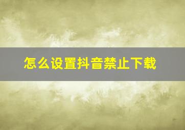 怎么设置抖音禁止下载