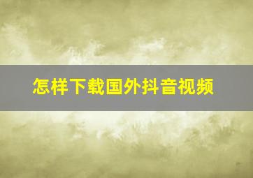 怎样下载国外抖音视频