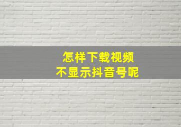 怎样下载视频不显示抖音号呢