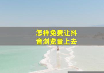 怎样免费让抖音浏览量上去