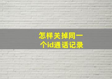 怎样关掉同一个id通话记录