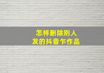 怎样删除别人发的抖音乍作品