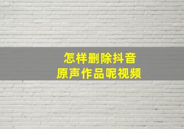 怎样删除抖音原声作品呢视频