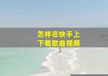 怎样在快手上下载歌曲视频