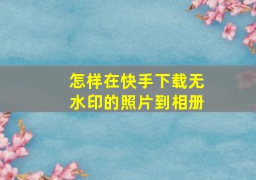 怎样在快手下载无水印的照片到相册