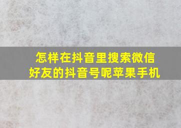 怎样在抖音里搜索微信好友的抖音号呢苹果手机