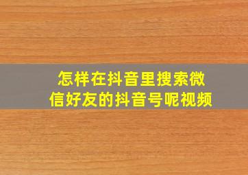 怎样在抖音里搜索微信好友的抖音号呢视频