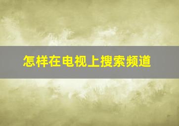 怎样在电视上搜索频道