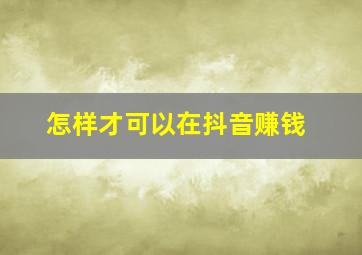 怎样才可以在抖音赚钱