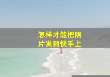 怎样才能把照片发到快手上