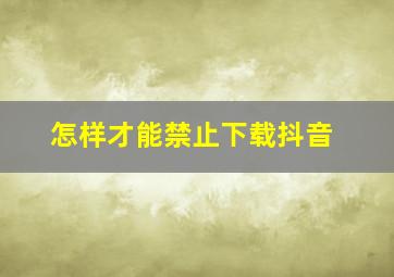 怎样才能禁止下载抖音