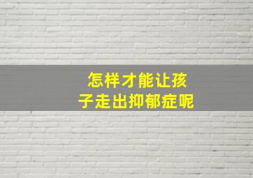 怎样才能让孩子走出抑郁症呢