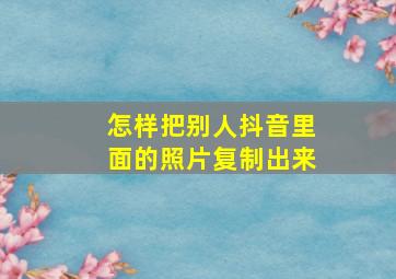 怎样把别人抖音里面的照片复制出来