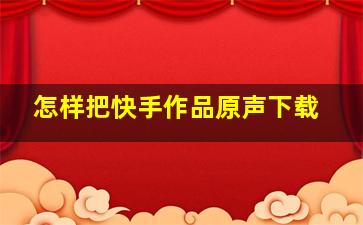 怎样把快手作品原声下载