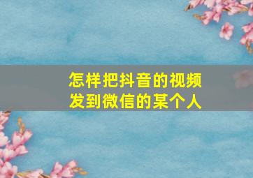 怎样把抖音的视频发到微信的某个人