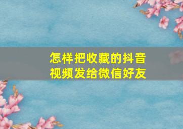 怎样把收藏的抖音视频发给微信好友