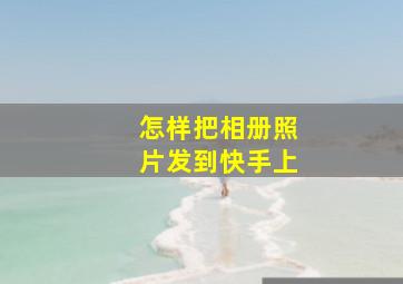 怎样把相册照片发到快手上