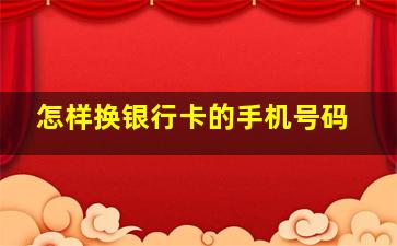 怎样换银行卡的手机号码