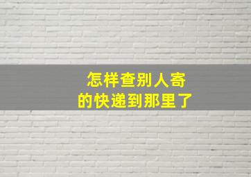 怎样查别人寄的快递到那里了