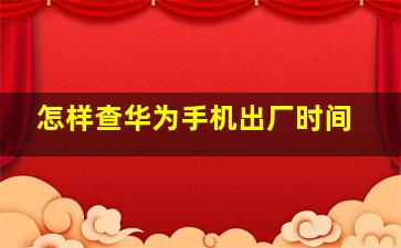 怎样查华为手机出厂时间