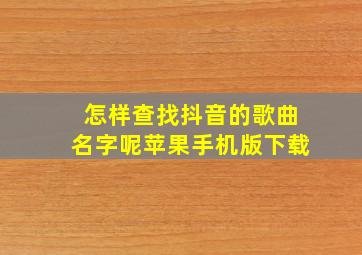 怎样查找抖音的歌曲名字呢苹果手机版下载