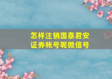 怎样注销国泰君安证券帐号呢微信号