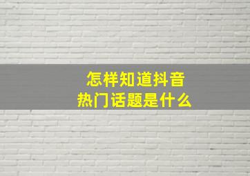 怎样知道抖音热门话题是什么