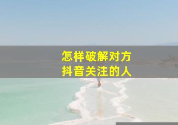 怎样破解对方抖音关注的人