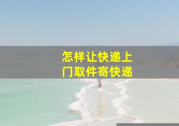 怎样让快递上门取件寄快递