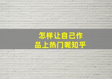 怎样让自己作品上热门呢知乎