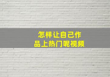 怎样让自己作品上热门呢视频