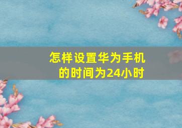 怎样设置华为手机的时间为24小时