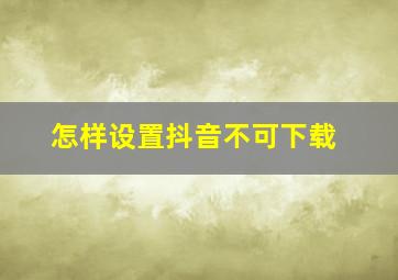 怎样设置抖音不可下载