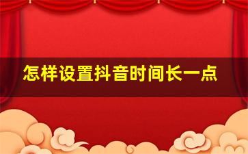 怎样设置抖音时间长一点