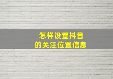 怎样设置抖音的关注位置信息