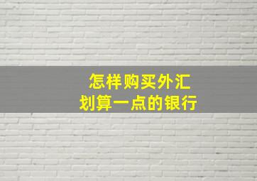 怎样购买外汇划算一点的银行